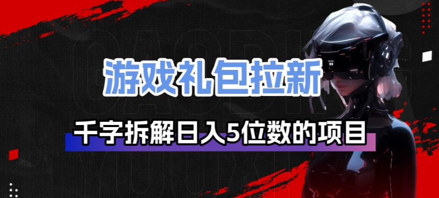 游戏礼包拉新_千字拆解日入5位数的项目逻辑 游戏礼包拉新_千字拆解日入5位数的项目逻辑