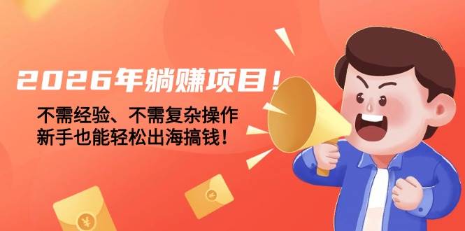 （17448期）2026年躺赚项目！不需经验、不需复杂操作，新手也能轻松出海搞钱！