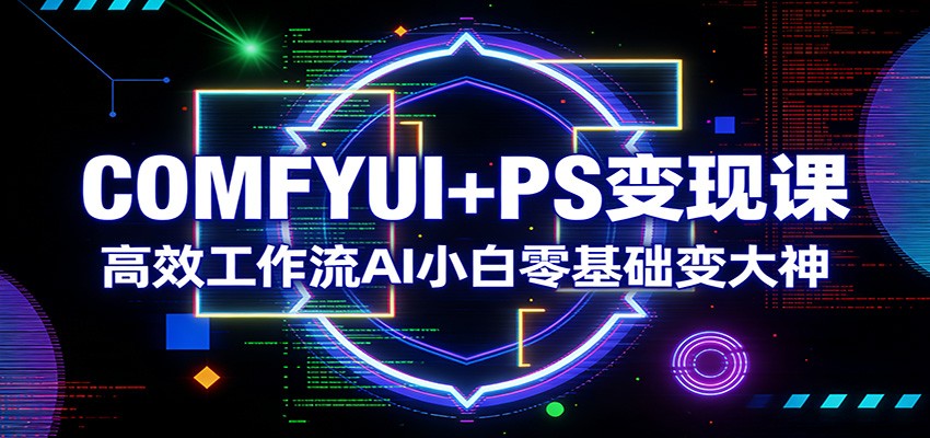 COMFYUI+PS变现课：高效工作流AI小白零基础变大神