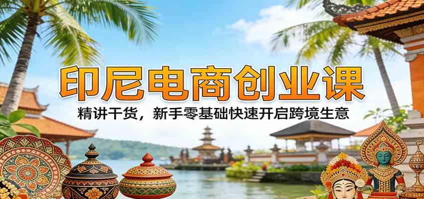 印尼电商创业课：精讲干货，新手零基础快速开启跨境生意