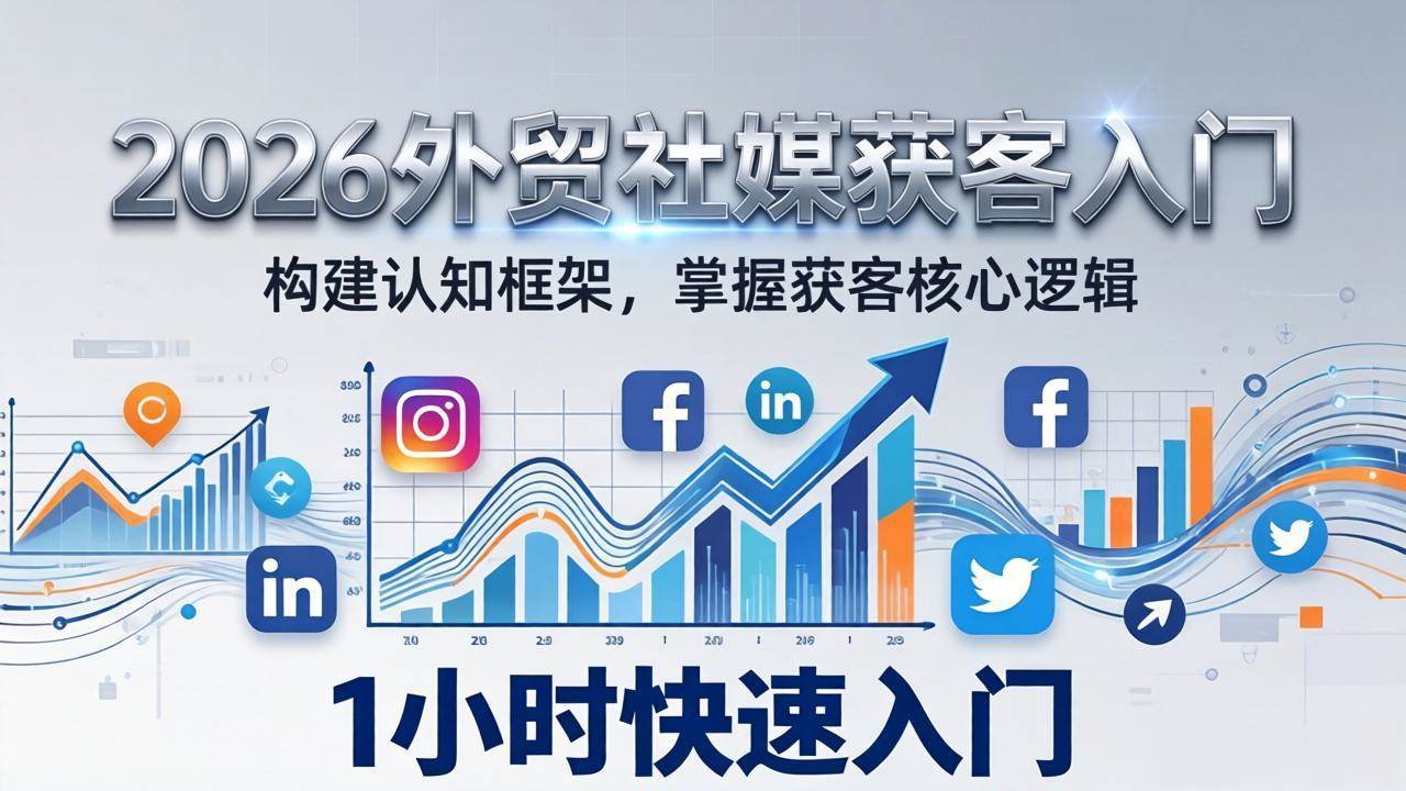 （17672期）2026 外贸社媒获客入门：1小时搭建认知框架，新手快速开启社媒获客之路