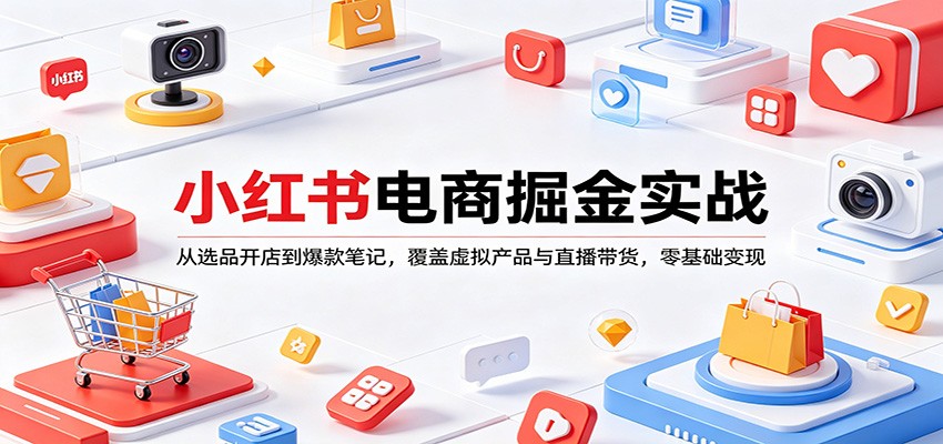小红书电商掘金实战：从选品开店到爆款笔记，覆盖虚拟产品与直播带货，零基础变现